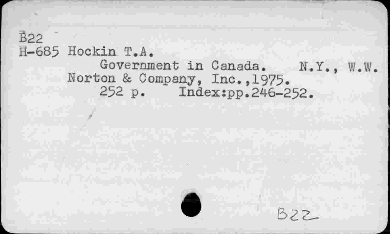 ﻿È22
11—685 Hockin T.A.
Government in Canada. N.Y., W.W.
Norton & Company, Inc.,1975.
252 p.	Indexspp.246-252.
£>ZZ